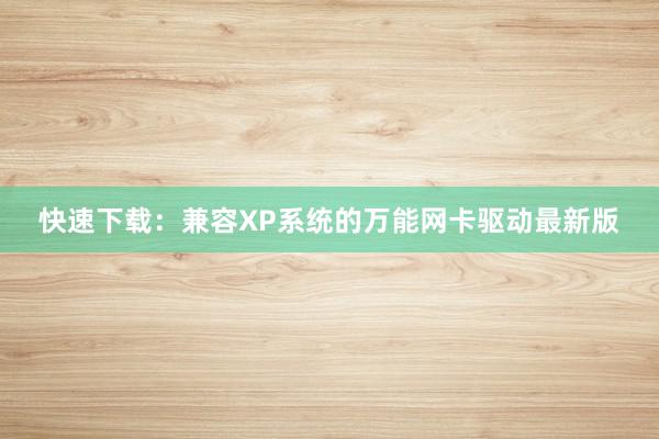 快速下载：兼容XP系统的万能网卡驱动最新版